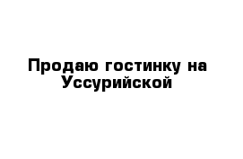 Продаю гостинку на Уссурийской